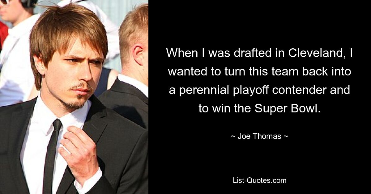 When I was drafted in Cleveland, I wanted to turn this team back into a perennial playoff contender and to win the Super Bowl. — © Joe Thomas