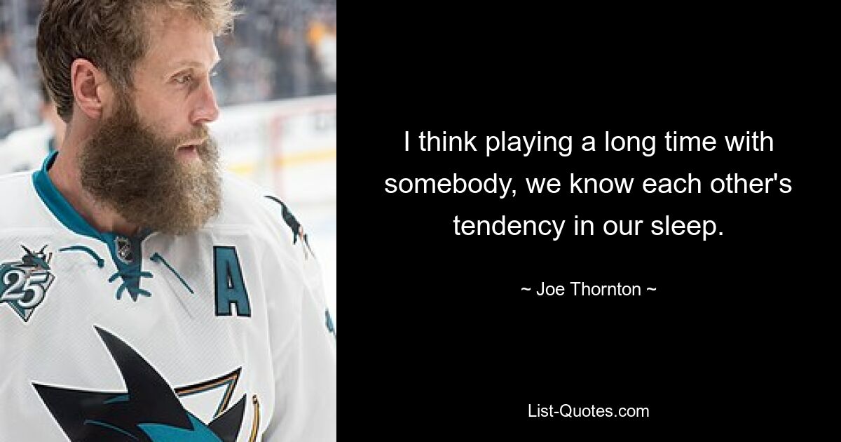 I think playing a long time with somebody, we know each other's tendency in our sleep. — © Joe Thornton