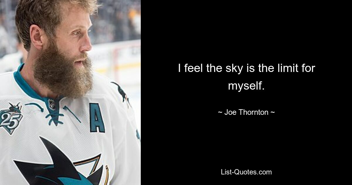 I feel the sky is the limit for myself. — © Joe Thornton