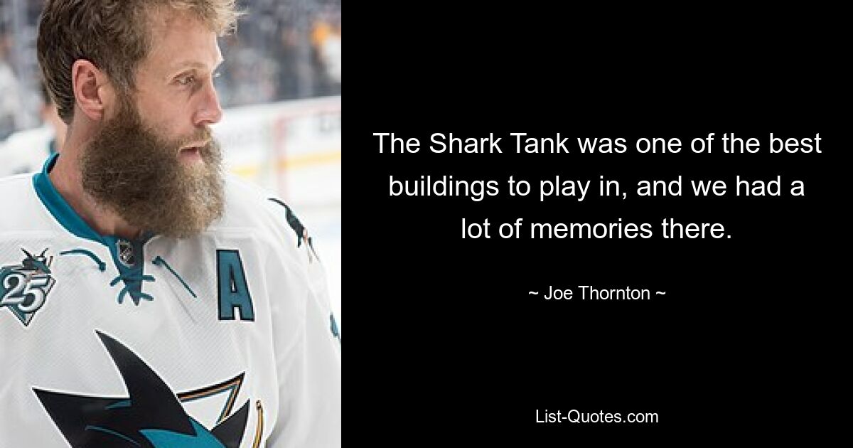 The Shark Tank was one of the best buildings to play in, and we had a lot of memories there. — © Joe Thornton