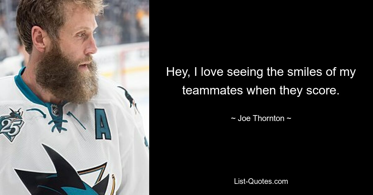 Hey, I love seeing the smiles of my teammates when they score. — © Joe Thornton