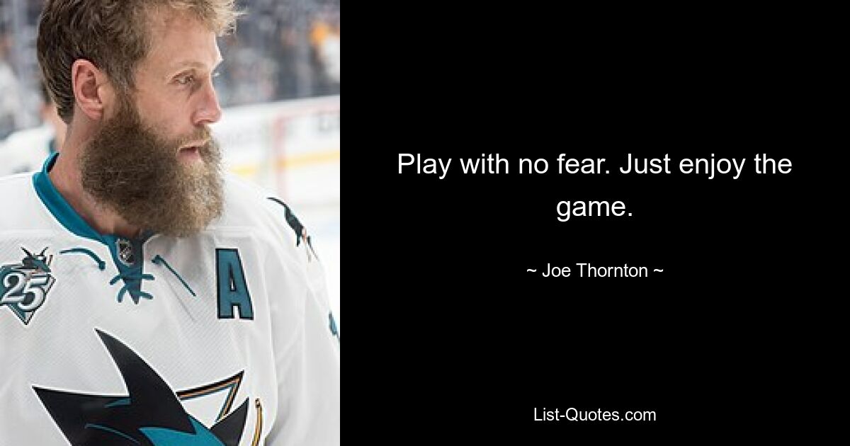 Play with no fear. Just enjoy the game. — © Joe Thornton