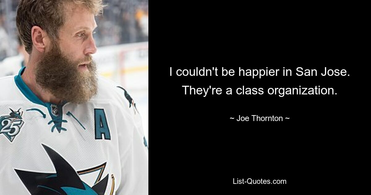 I couldn't be happier in San Jose. They're a class organization. — © Joe Thornton