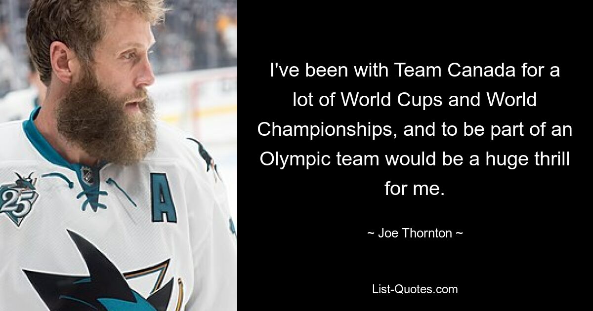 I've been with Team Canada for a lot of World Cups and World Championships, and to be part of an Olympic team would be a huge thrill for me. — © Joe Thornton