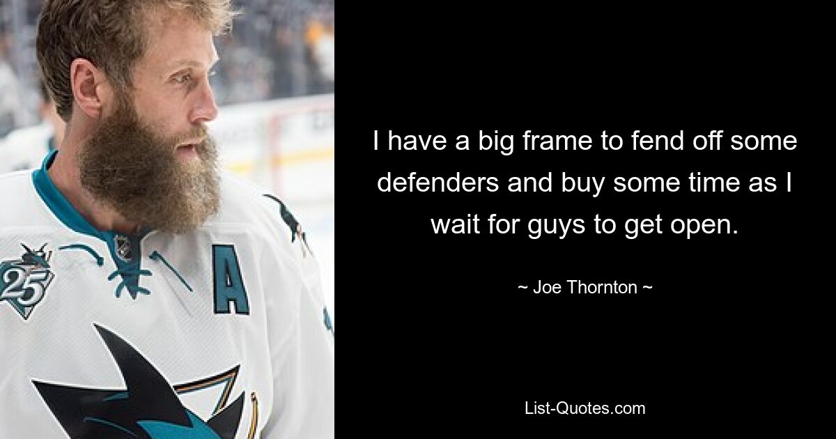 I have a big frame to fend off some defenders and buy some time as I wait for guys to get open. — © Joe Thornton