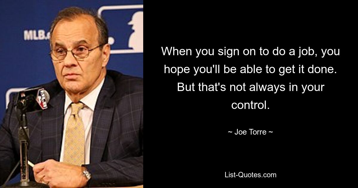 When you sign on to do a job, you hope you'll be able to get it done. But that's not always in your control. — © Joe Torre