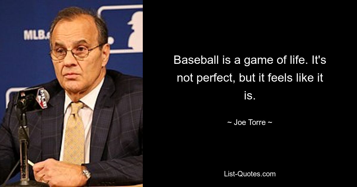 Baseball is a game of life. It's not perfect, but it feels like it is. — © Joe Torre