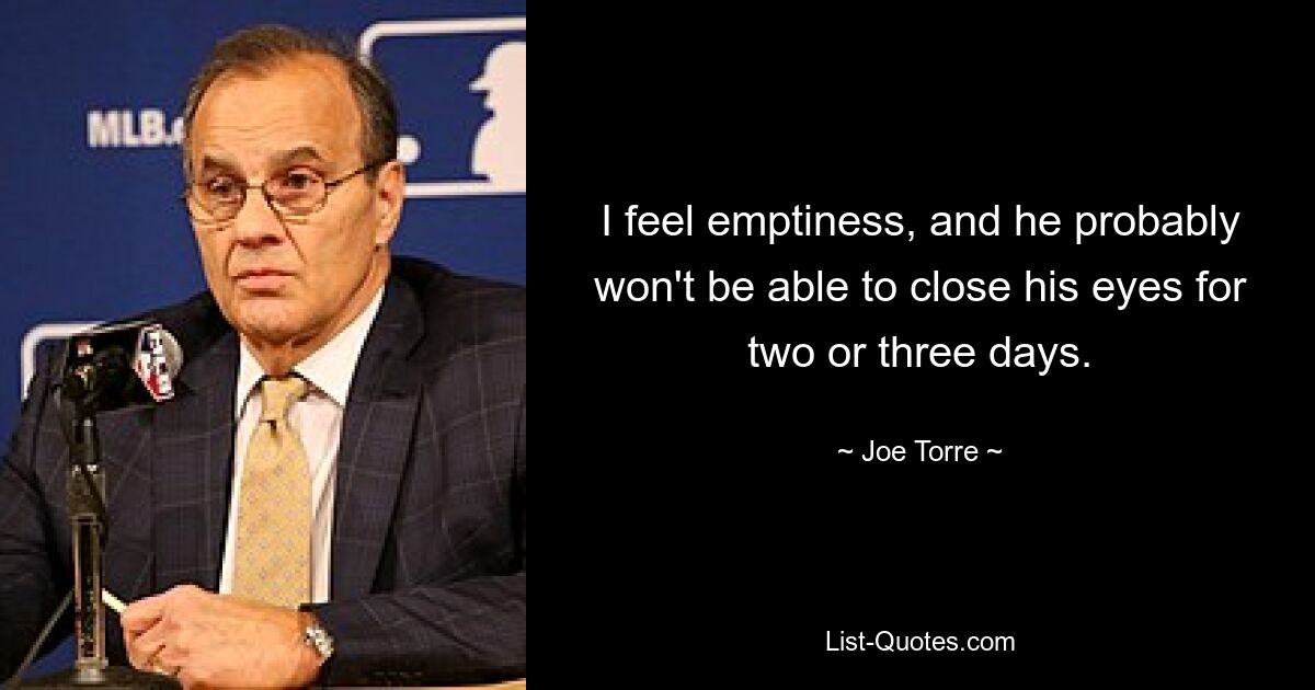 I feel emptiness, and he probably won't be able to close his eyes for two or three days. — © Joe Torre