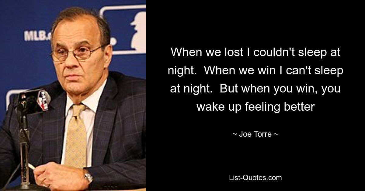 When we lost I couldn't sleep at night.  When we win I can't sleep at night.  But when you win, you wake up feeling better — © Joe Torre