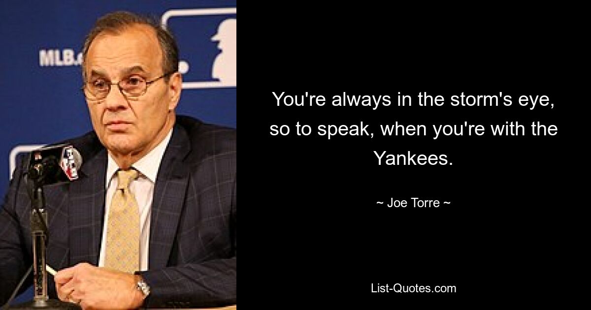 You're always in the storm's eye, so to speak, when you're with the Yankees. — © Joe Torre