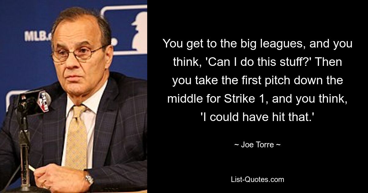 You get to the big leagues, and you think, 'Can I do this stuff?' Then you take the first pitch down the middle for Strike 1, and you think, 'I could have hit that.' — © Joe Torre