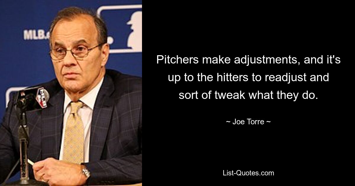 Pitchers make adjustments, and it's up to the hitters to readjust and sort of tweak what they do. — © Joe Torre