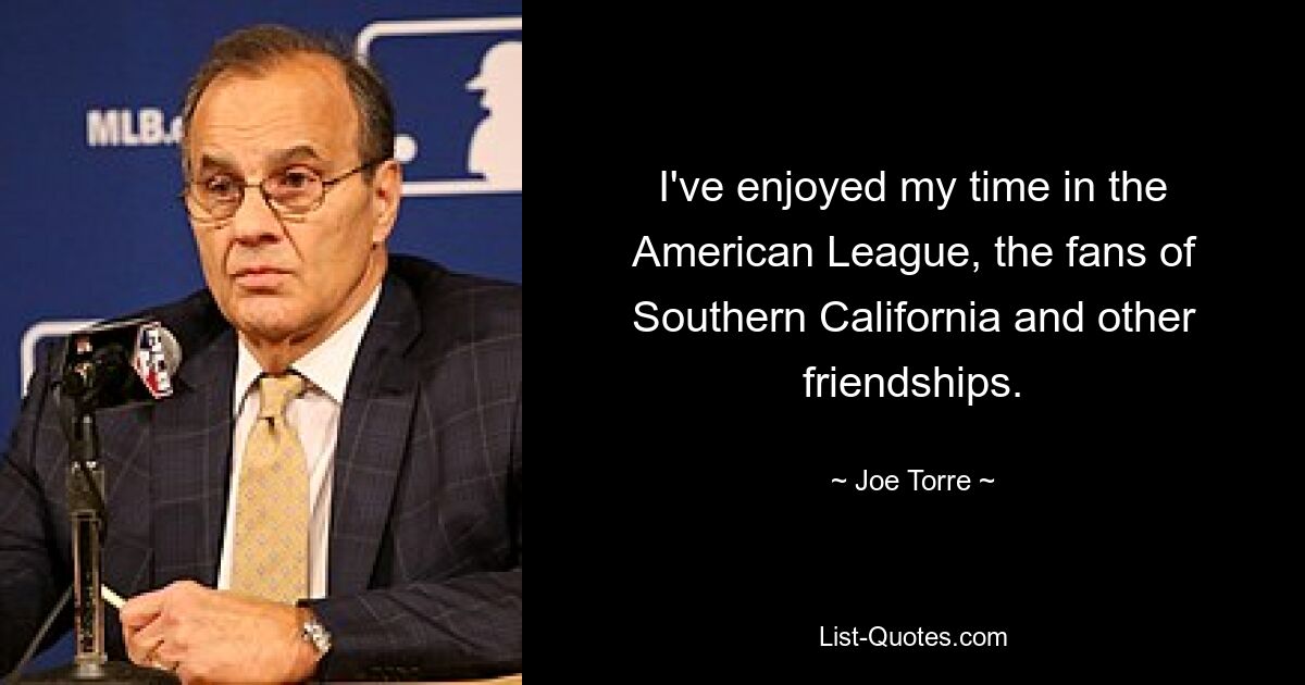 I've enjoyed my time in the American League, the fans of Southern California and other friendships. — © Joe Torre