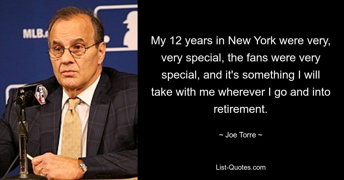 My 12 years in New York were very, very special, the fans were very special, and it's something I will take with me wherever I go and into retirement. — © Joe Torre