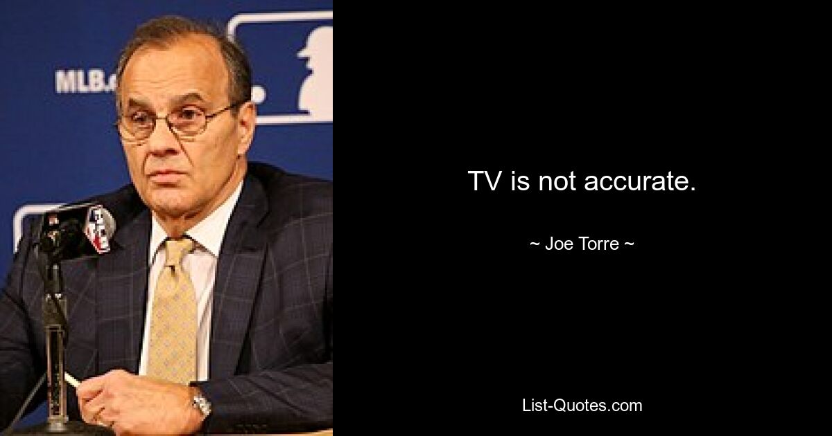 TV is not accurate. — © Joe Torre