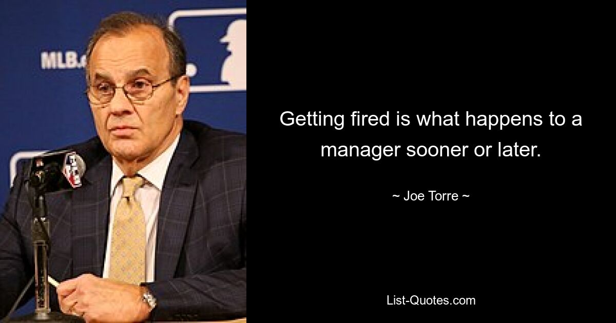 Getting fired is what happens to a manager sooner or later. — © Joe Torre