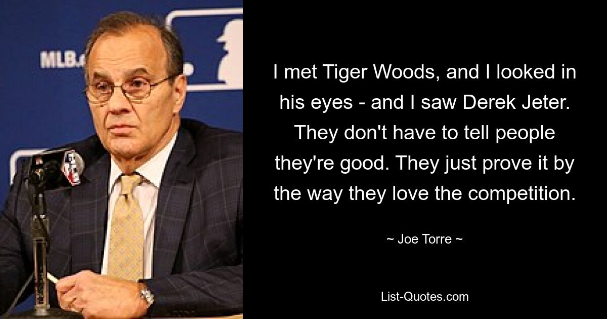 Ich traf Tiger Woods und sah ihm in die Augen – und ich sah Derek Jeter. Sie müssen den Leuten nicht sagen, dass sie gut sind. Sie beweisen es einfach dadurch, dass sie den Wettbewerb lieben. — © Joe Torre 