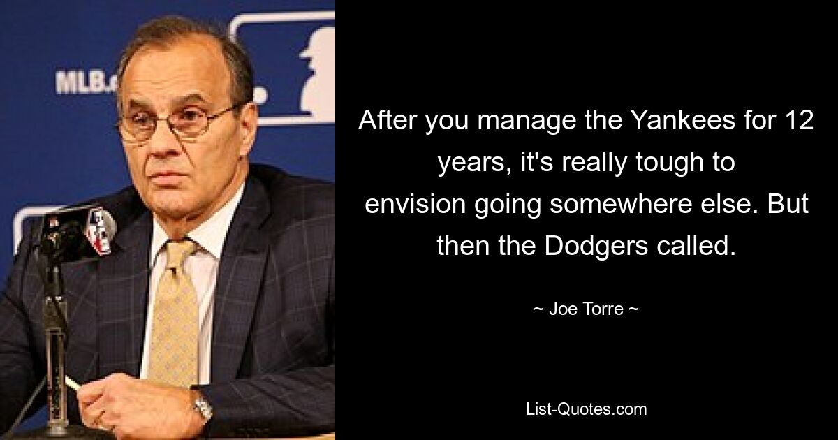 After you manage the Yankees for 12 years, it's really tough to envision going somewhere else. But then the Dodgers called. — © Joe Torre