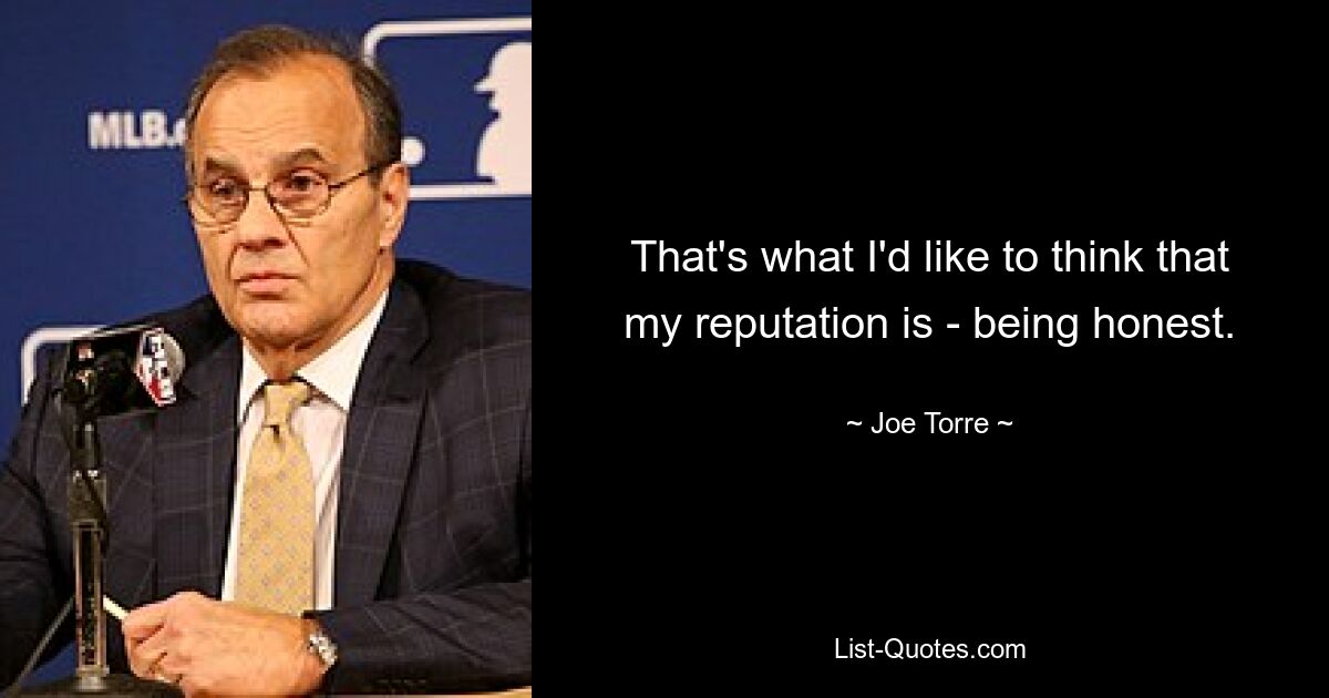 That's what I'd like to think that my reputation is - being honest. — © Joe Torre