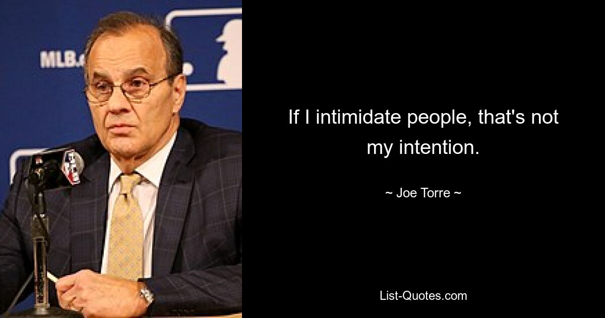 If I intimidate people, that's not my intention. — © Joe Torre