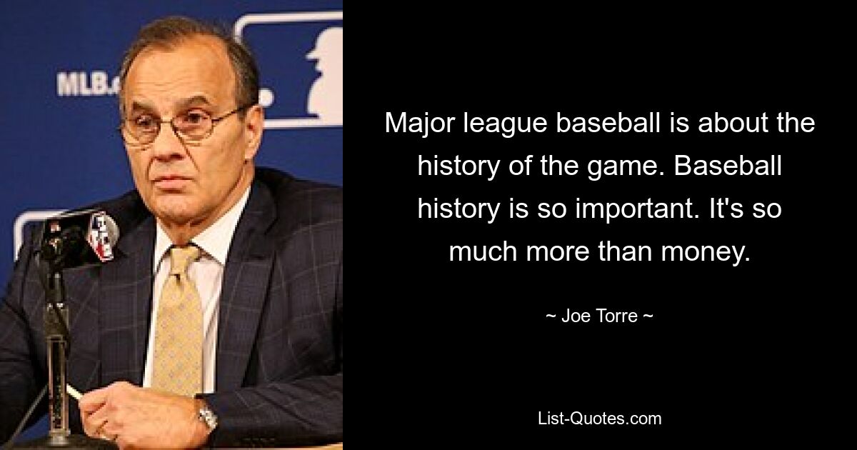 Major league baseball is about the history of the game. Baseball history is so important. It's so much more than money. — © Joe Torre