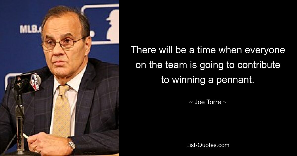 There will be a time when everyone on the team is going to contribute to winning a pennant. — © Joe Torre