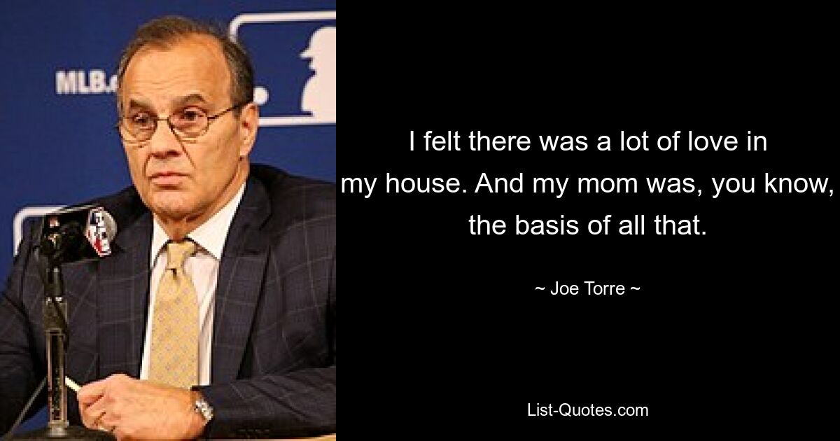 I felt there was a lot of love in my house. And my mom was, you know, the basis of all that. — © Joe Torre