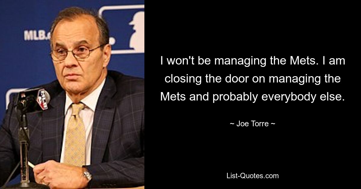 I won't be managing the Mets. I am closing the door on managing the Mets and probably everybody else. — © Joe Torre