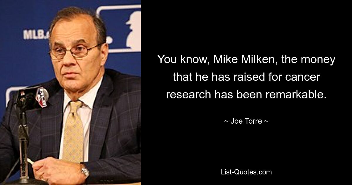 You know, Mike Milken, the money that he has raised for cancer research has been remarkable. — © Joe Torre