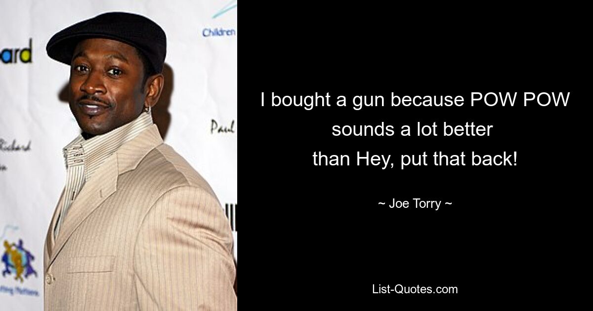 I bought a gun because POW POW sounds a lot better 
than Hey, put that back! — © Joe Torry