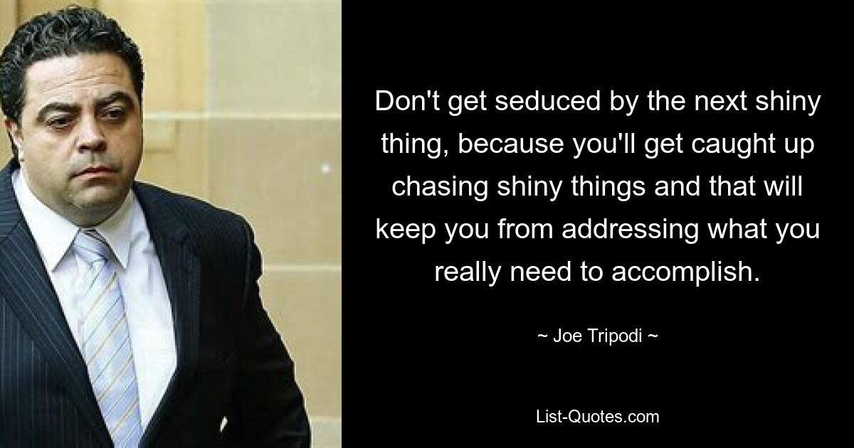 Don't get seduced by the next shiny thing, because you'll get caught up chasing shiny things and that will keep you from addressing what you really need to accomplish. — © Joe Tripodi