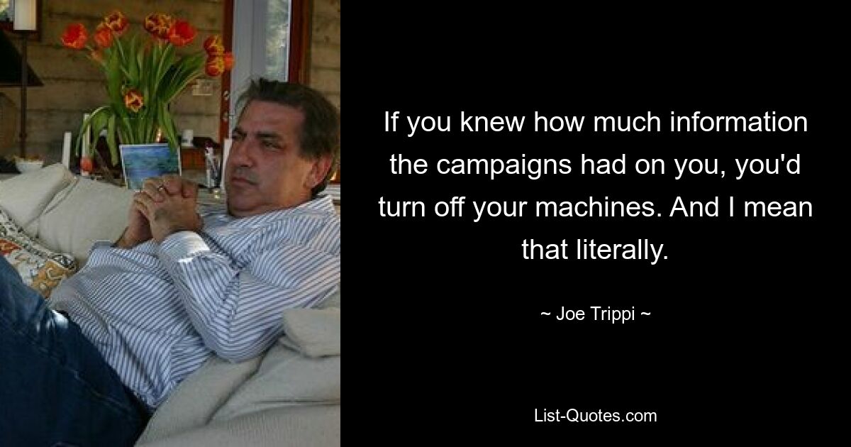 If you knew how much information the campaigns had on you, you'd turn off your machines. And I mean that literally. — © Joe Trippi