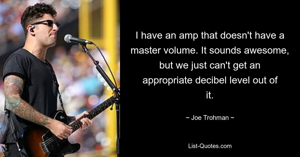 I have an amp that doesn't have a master volume. It sounds awesome, but we just can't get an appropriate decibel level out of it. — © Joe Trohman