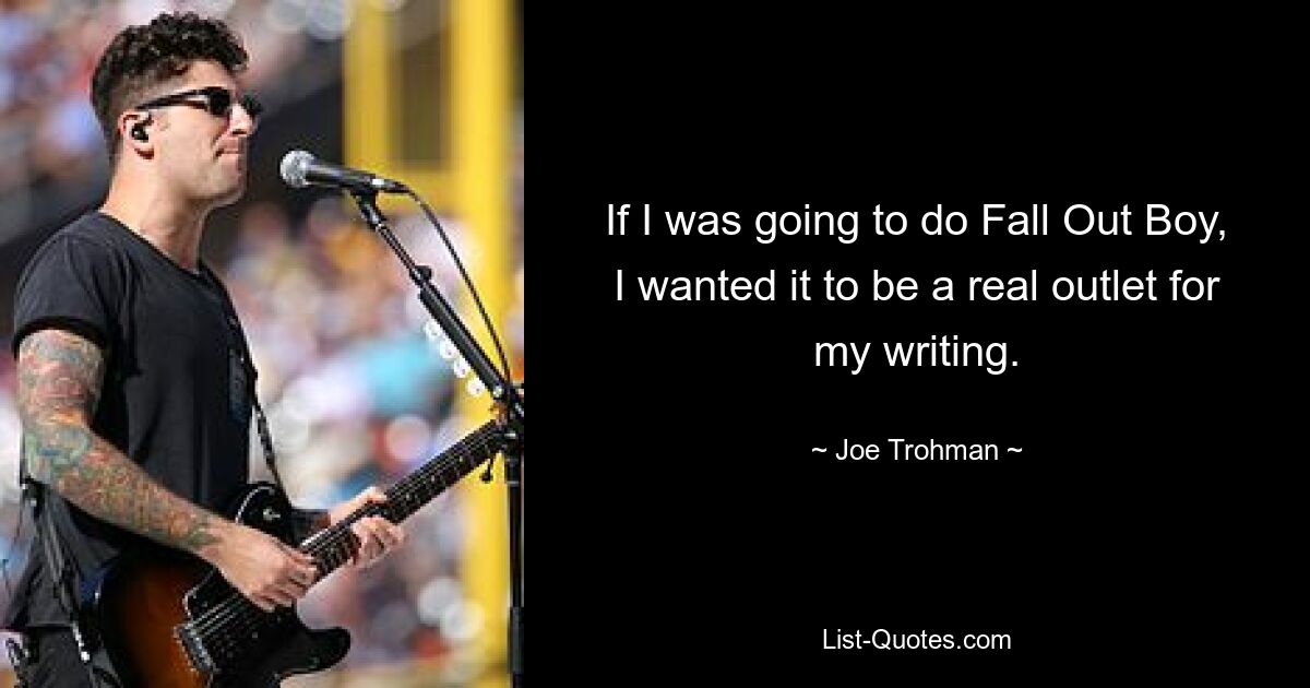 If I was going to do Fall Out Boy, I wanted it to be a real outlet for my writing. — © Joe Trohman