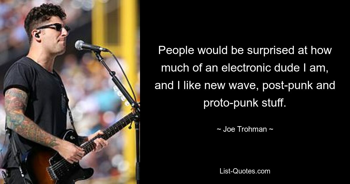 People would be surprised at how much of an electronic dude I am, and I like new wave, post-punk and proto-punk stuff. — © Joe Trohman