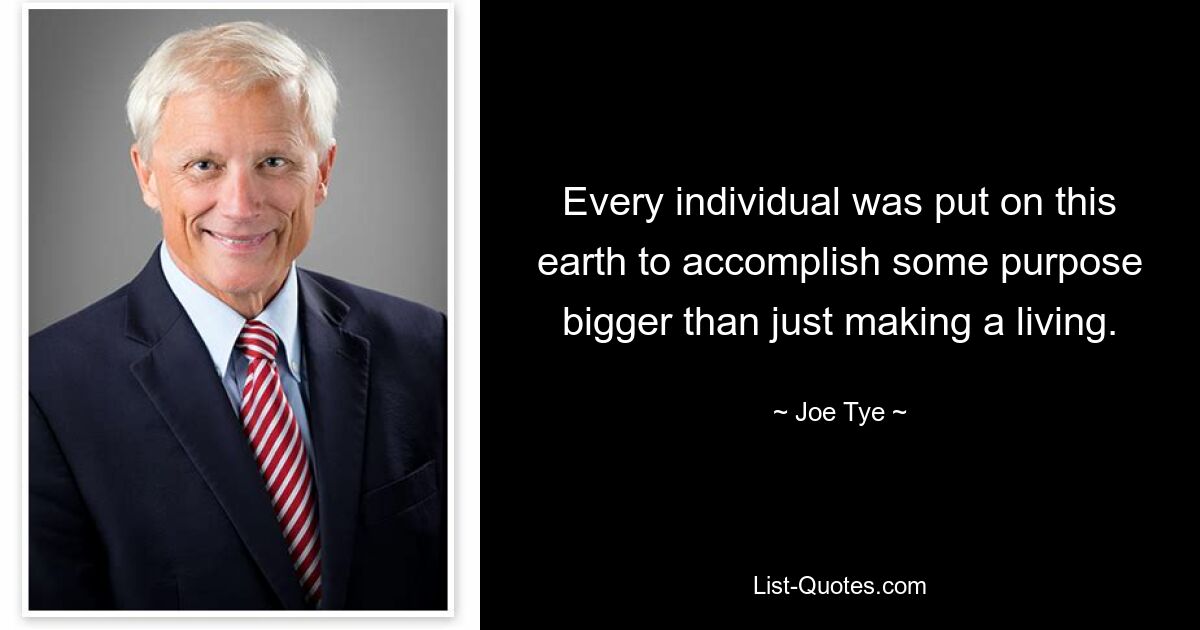 Every individual was put on this earth to accomplish some purpose bigger than just making a living. — © Joe Tye