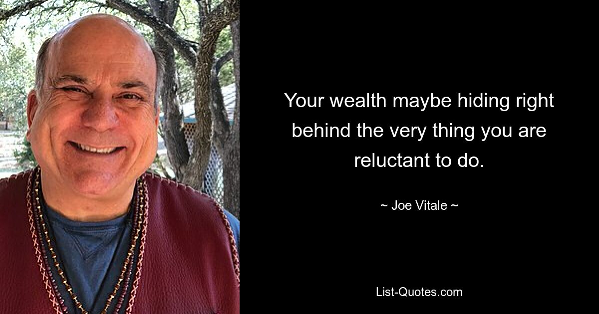 Your wealth maybe hiding right behind the very thing you are reluctant to do. — © Joe Vitale