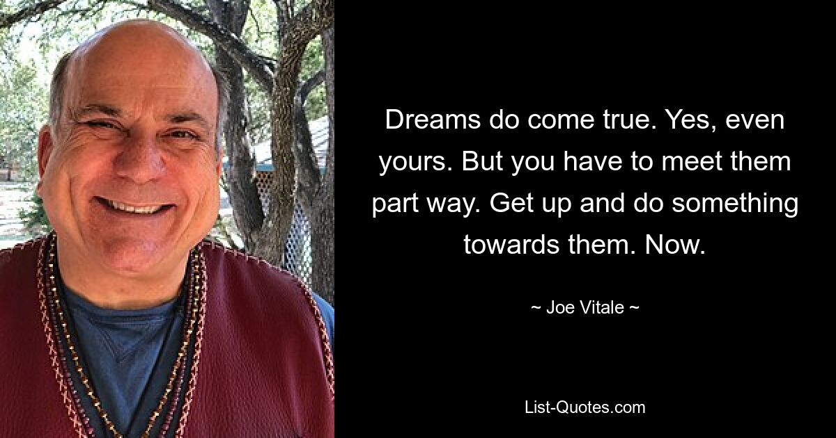 Dreams do come true. Yes, even yours. But you have to meet them part way. Get up and do something towards them. Now. — © Joe Vitale