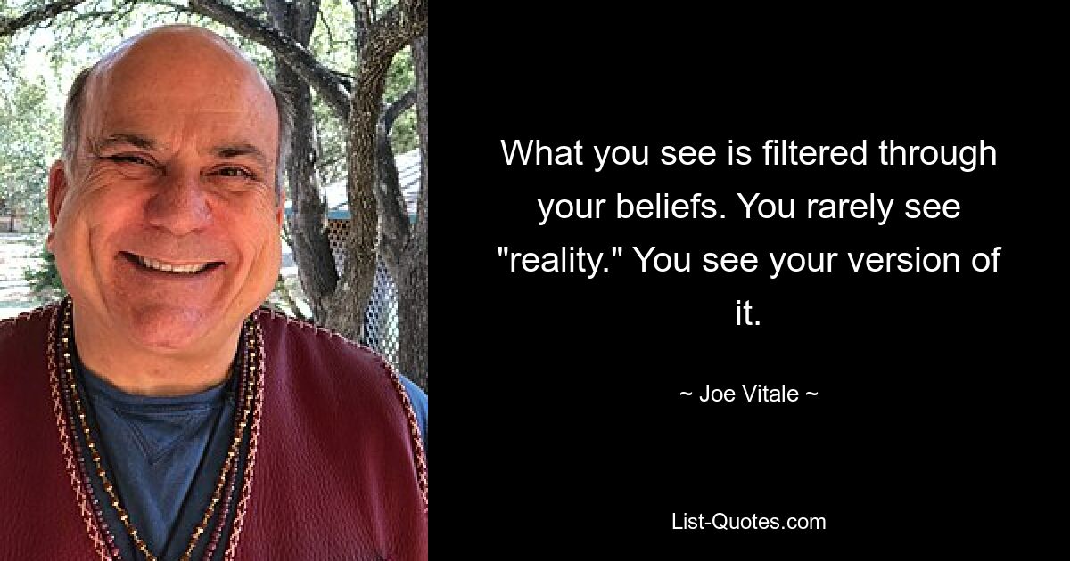 What you see is filtered through your beliefs. You rarely see "reality." You see your version of it. — © Joe Vitale