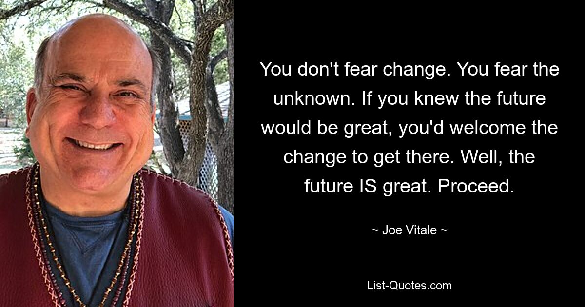 You don't fear change. You fear the unknown. If you knew the future would be great, you'd welcome the change to get there. Well, the future IS great. Proceed. — © Joe Vitale