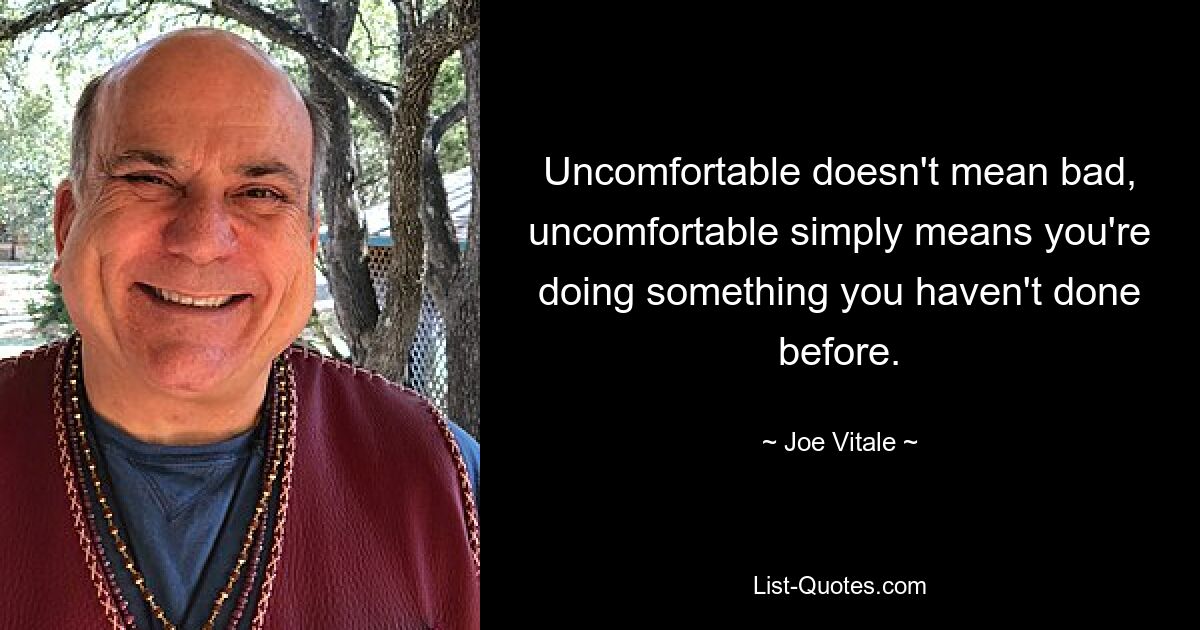 Uncomfortable doesn't mean bad, uncomfortable simply means you're doing something you haven't done before. — © Joe Vitale