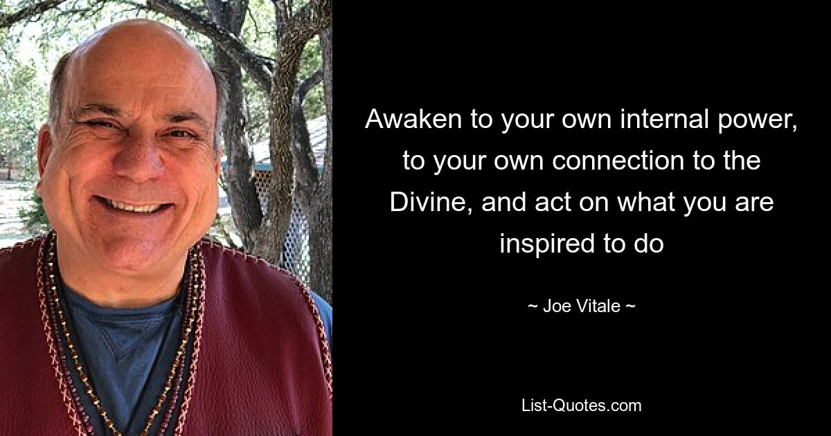 Awaken to your own internal power, to your own connection to the Divine, and act on what you are inspired to do — © Joe Vitale