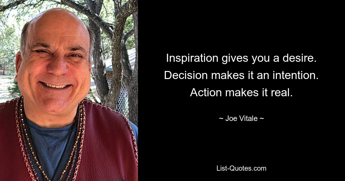 Inspiration gives you a desire. Decision makes it an intention. Action makes it real. — © Joe Vitale