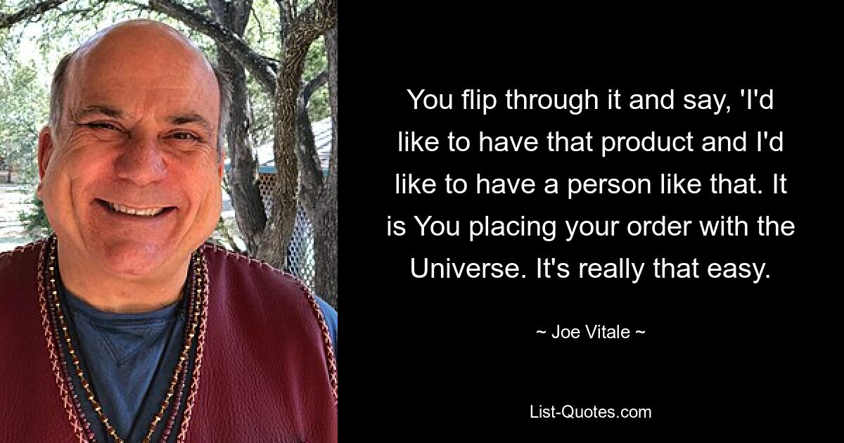 You flip through it and say, 'I'd like to have that product and I'd like to have a person like that. It is You placing your order with the Universe. It's really that easy. — © Joe Vitale