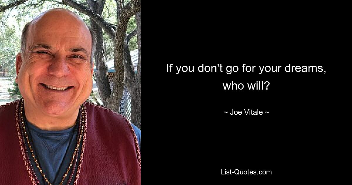 If you don't go for your dreams, who will? — © Joe Vitale