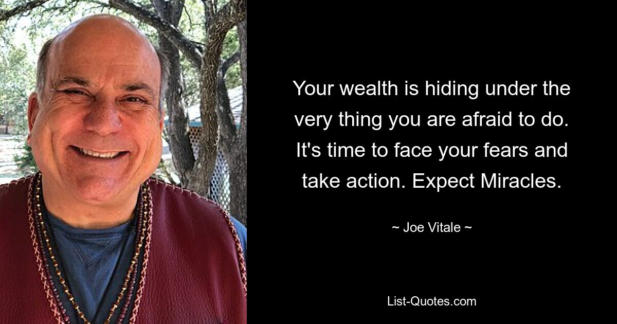 Your wealth is hiding under the very thing you are afraid to do. It's time to face your fears and take action. Expect Miracles. — © Joe Vitale