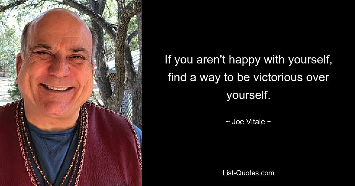 If you aren't happy with yourself, find a way to be victorious over yourself. — © Joe Vitale