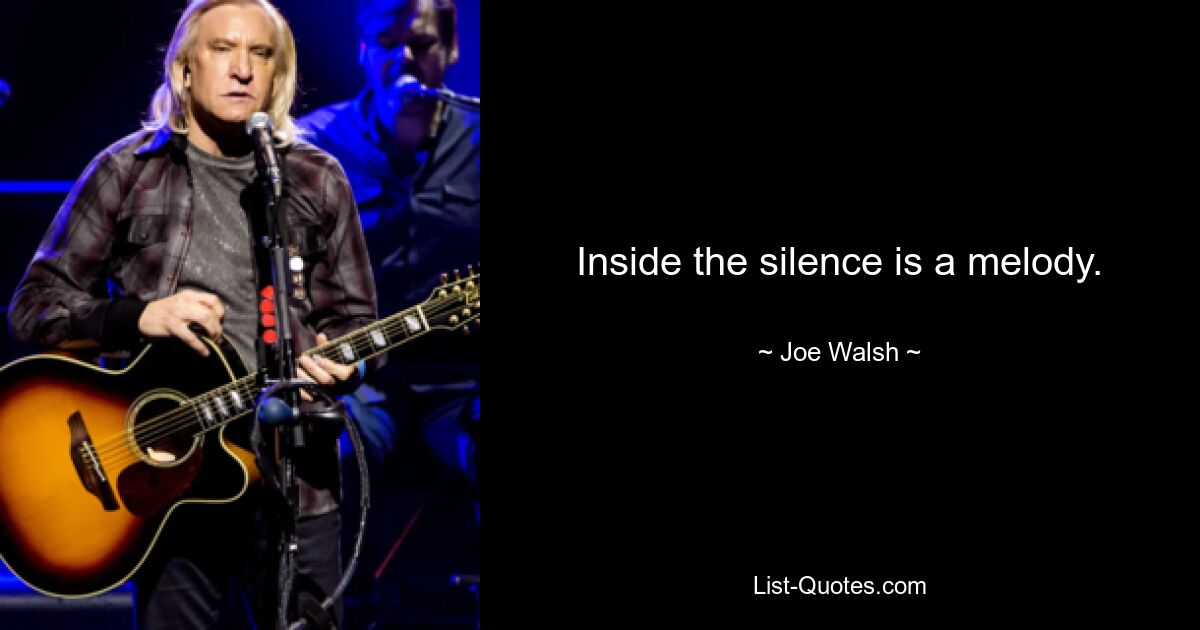 Inside the silence is a melody. — © Joe Walsh