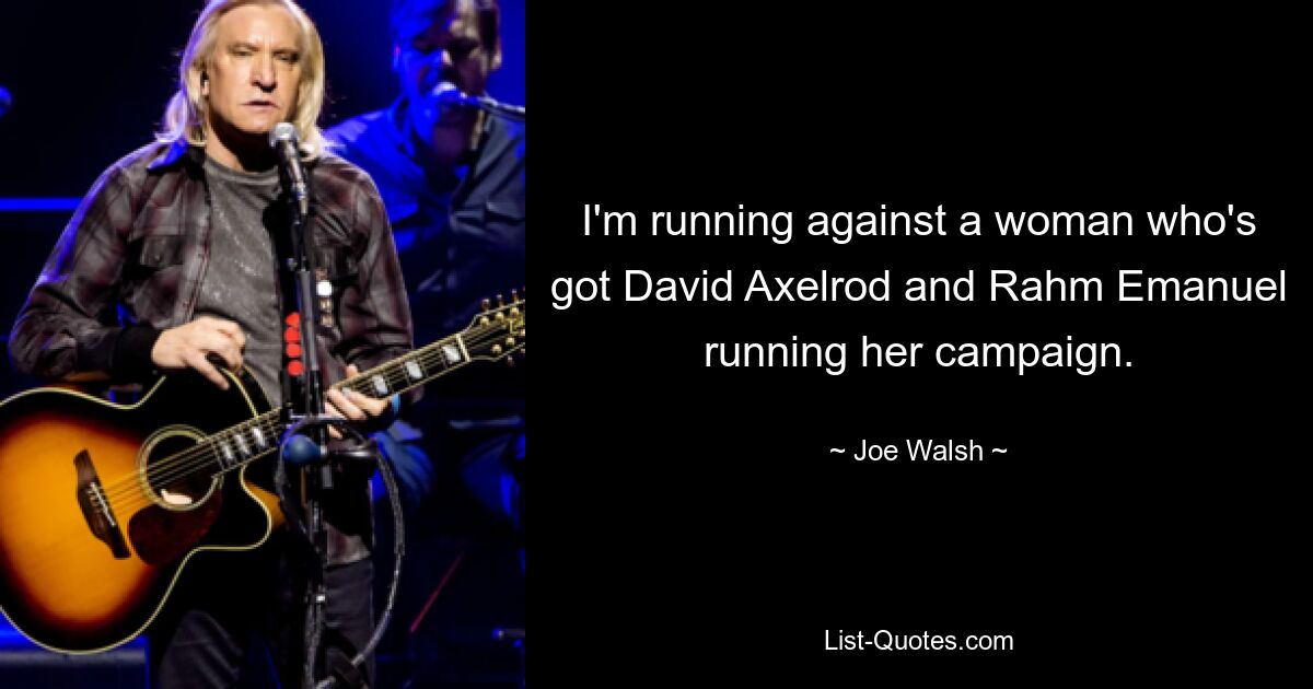 I'm running against a woman who's got David Axelrod and Rahm Emanuel running her campaign. — © Joe Walsh