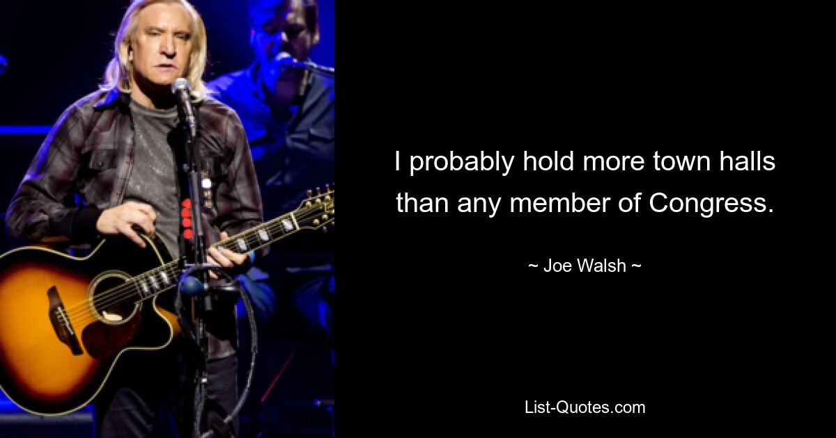 I probably hold more town halls than any member of Congress. — © Joe Walsh